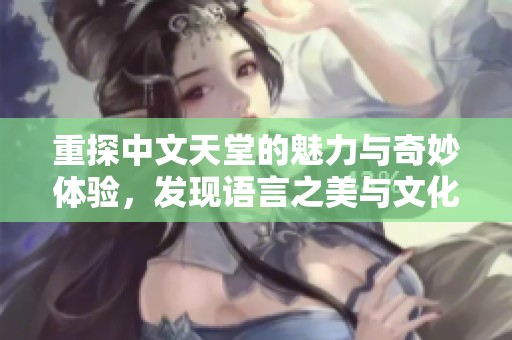 重探中文天堂的魅力与奇妙体验，发现语言之美与文化深度