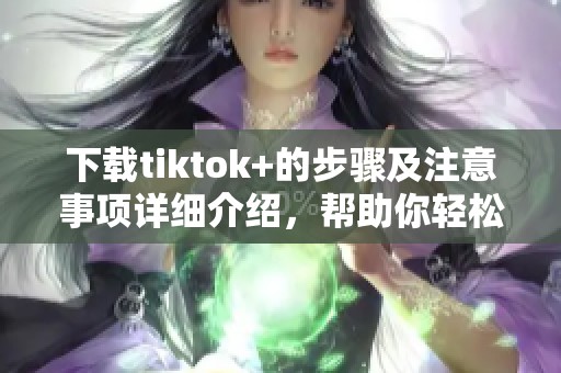 下载tiktok+的步骤及注意事项详细介绍，帮助你轻松获取这个软件