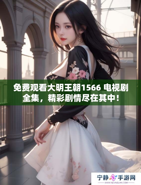 免费观看大明王朝1566 电视剧全集，精彩剧情尽在其中！