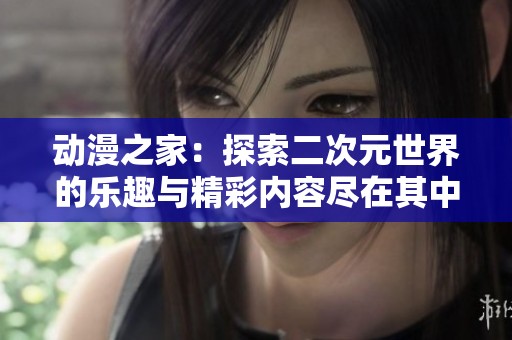 动漫之家：探索二次元世界的乐趣与精彩内容尽在其中