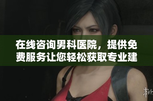 在线咨询男科医院，提供免费服务让您轻松获取专业建议