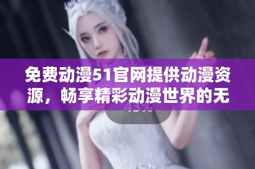 免费动漫51官网提供动漫资源，畅享精彩动漫世界的无限可能