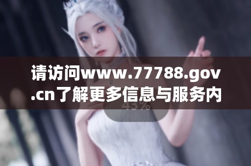 请访问www.77788.gov.cn了解更多信息与服务内容。这里有您所需的各种资源和帮助。