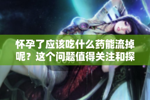 怀孕了应该吃什么药能流掉呢？这个问题值得关注和探讨。