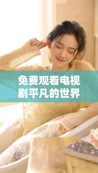 免费观看电视剧平凡的世界，带你走进普通人的生活与奋斗故事