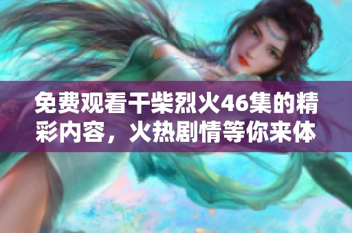 免费观看干柴烈火46集的精彩内容，火热剧情等你来体验！