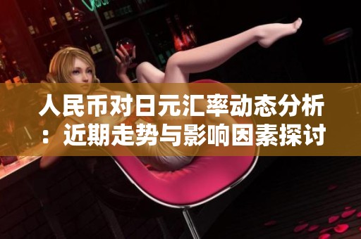 人民币对日元汇率动态分析：近期走势与影响因素探讨