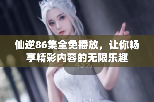 仙逆86集全免播放，让你畅享精彩内容的无限乐趣