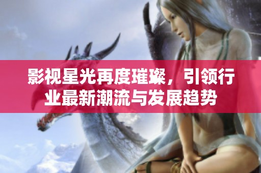 影视星光再度璀璨，引领行业最新潮流与发展趋势