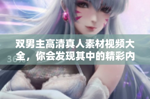 双男主高清真人素材视频大全，你会发现其中的精彩内容与无限可能