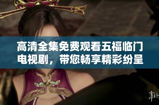 高清全集免费观看五福临门电视剧，带您畅享精彩纷呈的剧情体验