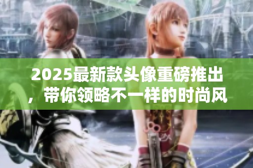 2025最新款头像重磅推出，带你领略不一样的时尚风潮