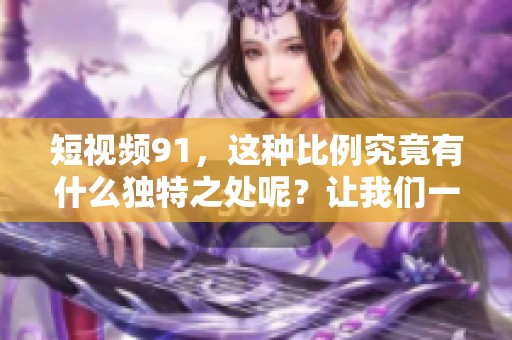 短视频91，这种比例究竟有什么独特之处呢？让我们一起深入探索。