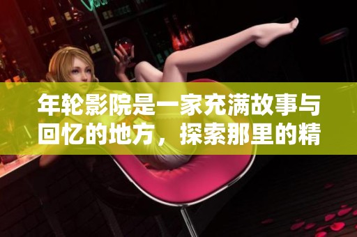 年轮影院是一家充满故事与回忆的地方，探索那里的精彩瞬间。