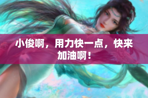小俊啊，用力快一点，快来加油啊！