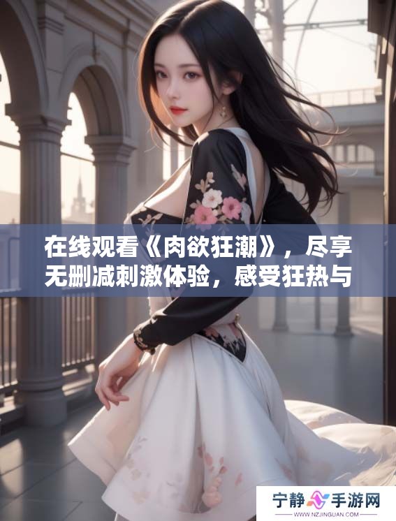 在线观看《肉欲狂潮》，尽享无删减刺激体验，感受狂热与欲望交织的魅力。