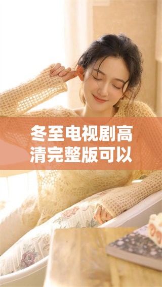 冬至电视剧高清完整版可以免费观看，精彩内容尽在这里等你来欣赏