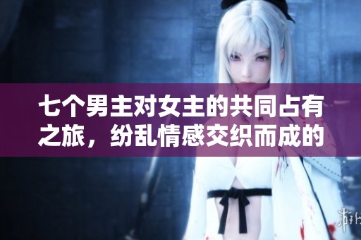 七个男主对女主的共同占有之旅，纷乱情感交织而成的故事