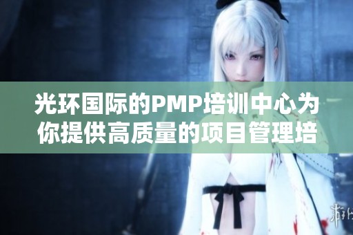 光环国际的PMP培训中心为你提供高质量的项目管理培训课程