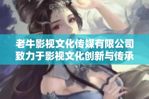 老牛影视文化传媒有限公司致力于影视文化创新与传承打造新未来