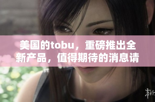 美国的tobu，重磅推出全新产品，值得期待的消息请持续关注