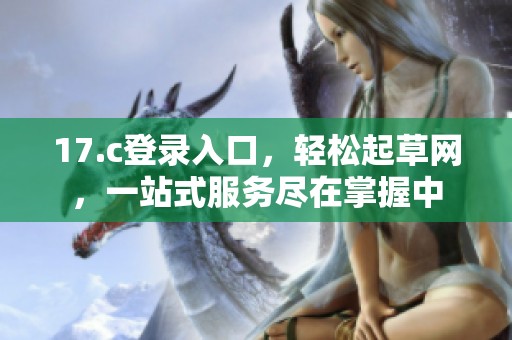 17.c登录入口，轻松起草网，一站式服务尽在掌握中