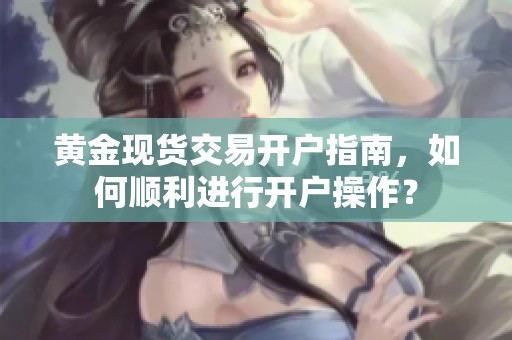 黄金现货交易开户指南，如何顺利进行开户操作？