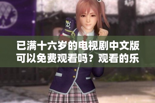 已满十六岁的电视剧中文版可以免费观看吗？观看的乐趣与感受不容错过！