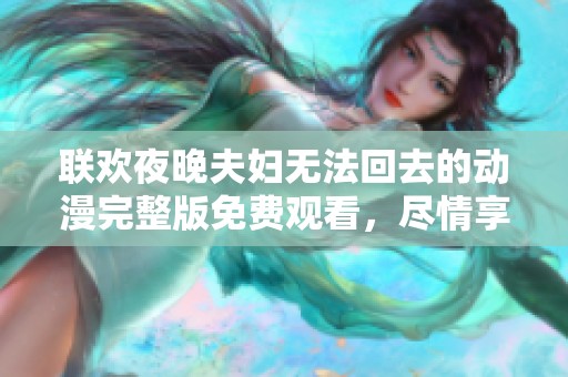 联欢夜晚夫妇无法回去的动漫完整版免费观看，尽情享受这段独特的精彩旅程