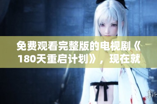 免费观看完整版的电视剧《180天重启计划》，现在就来体验吧