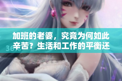 加班的老婆，究竟为何如此辛苦？生活和工作的平衡还有希望吗