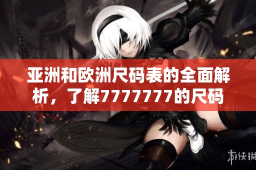 亚洲和欧洲尺码表的全面解析，了解7777777的尺码转换方式