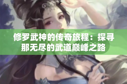 修罗武神的传奇旅程：探寻那无尽的武道巅峰之路