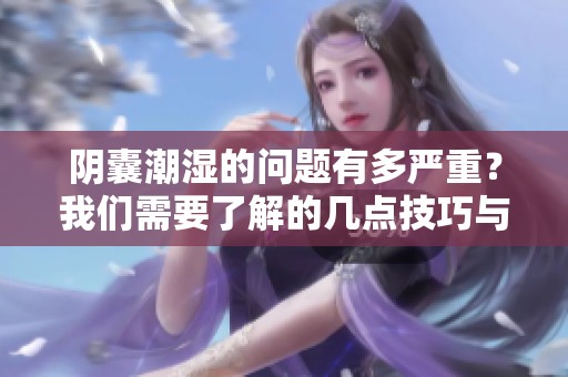 阴囊潮湿的问题有多严重？我们需要了解的几点技巧与应对方法