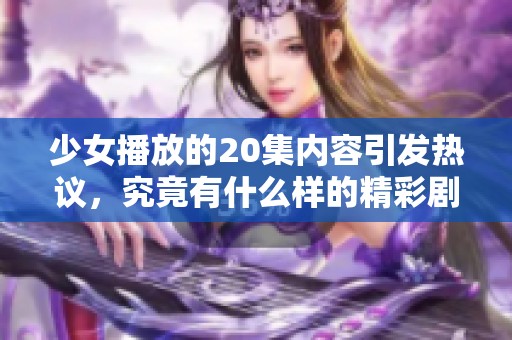 少女播放的20集内容引发热议，究竟有什么样的精彩剧情呢