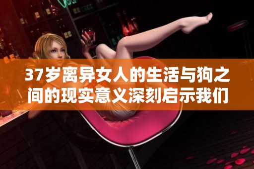 37岁离异女人的生活与狗之间的现实意义深刻启示我们