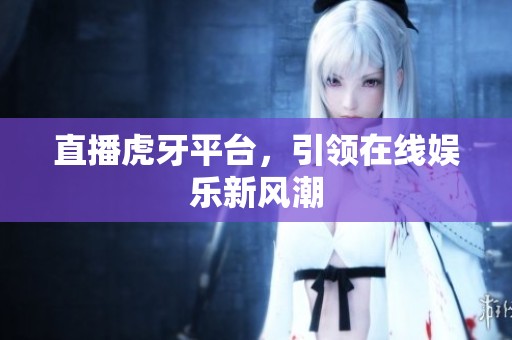直播虎牙平台，引领在线娱乐新风潮