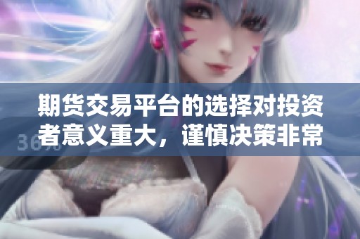 期货交易平台的选择对投资者意义重大，谨慎决策非常必要