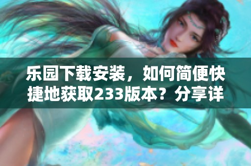 乐园下载安装，如何简便快捷地获取233版本？分享详细步骤与技巧！