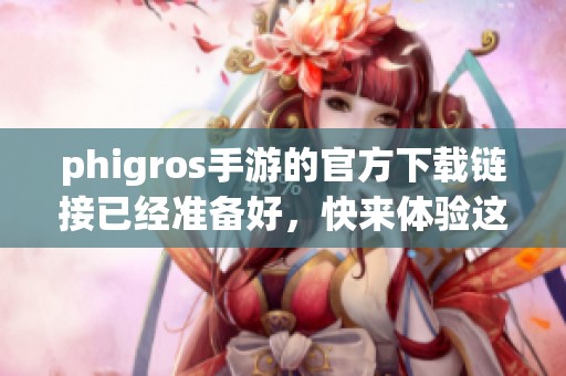 phigros手游的官方下载链接已经准备好，快来体验这款精彩游戏吧