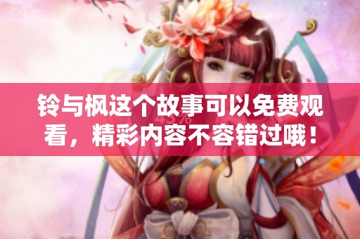 铃与枫这个故事可以免费观看，精彩内容不容错过哦！