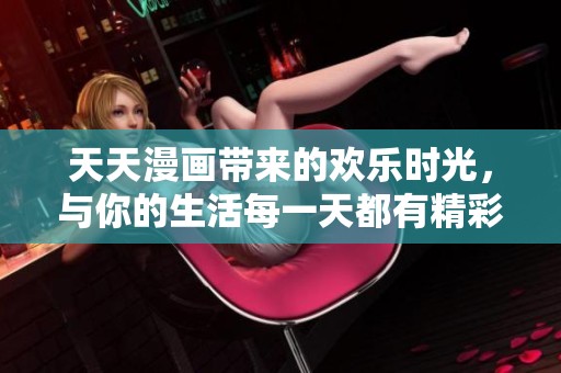 天天漫画带来的欢乐时光，与你的生活每一天都有精彩碰撞