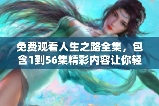 免费观看人生之路全集，包含1到56集精彩内容让你轻松享受