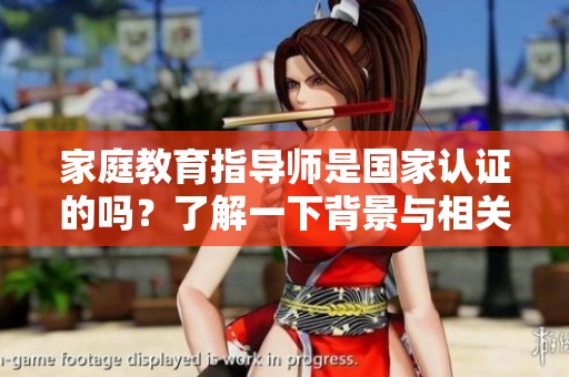 家庭教育指导师是国家认证的吗？了解一下背景与相关信息。