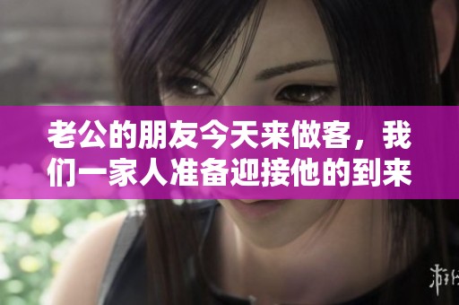 老公的朋友今天来做客，我们一家人准备迎接他的到来