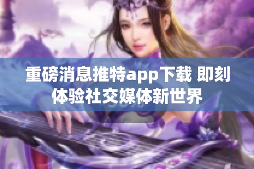重磅消息推特app下载 即刻体验社交媒体新世界