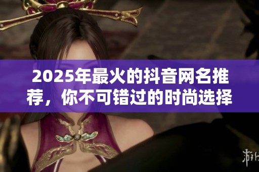 2025年最火的抖音网名推荐，你不可错过的时尚选择