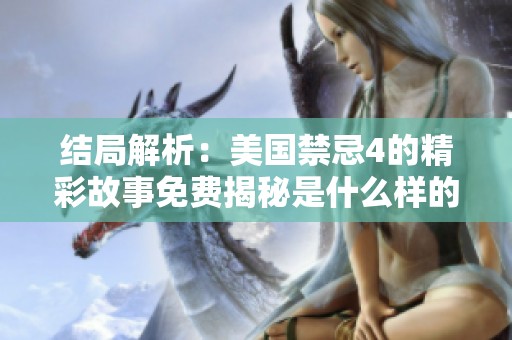 结局解析：美国禁忌4的精彩故事免费揭秘是什么样的全新体验