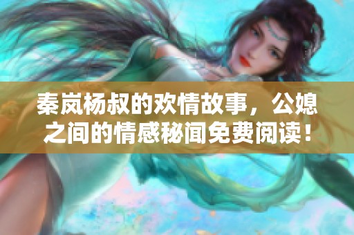 秦岚杨叔的欢情故事，公媳之间的情感秘闻免费阅读！