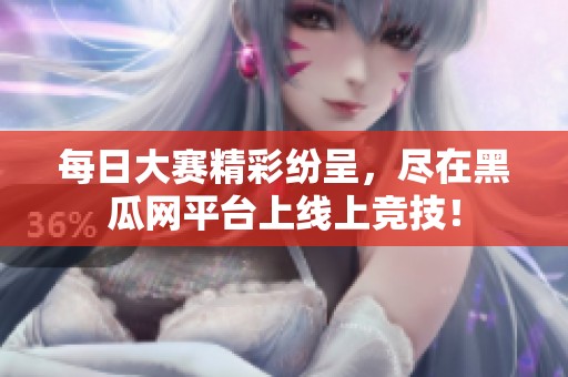 每日大赛精彩纷呈，尽在黑瓜网平台上线上竞技！